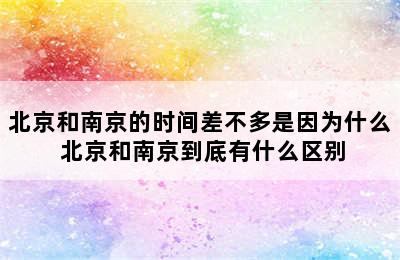 北京和南京的时间差不多是因为什么 北京和南京到底有什么区别